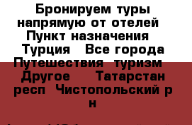 Бронируем туры напрямую от отелей › Пункт назначения ­ Турция - Все города Путешествия, туризм » Другое   . Татарстан респ.,Чистопольский р-н